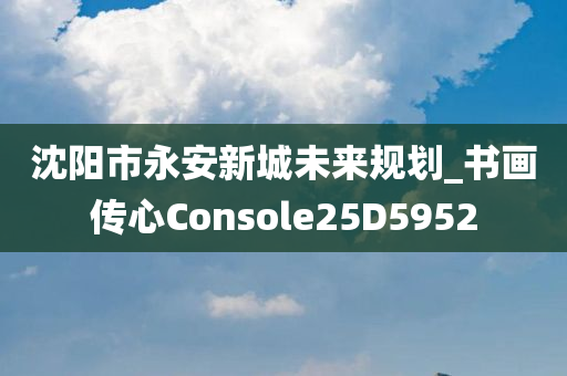 沈阳市永安新城未来规划_书画传心Console25D5952