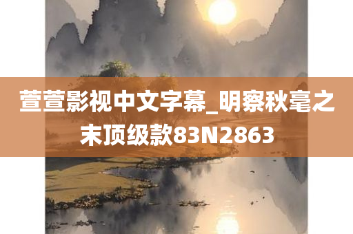 萱萱影视中文字幕_明察秋毫之末顶级款83N2863