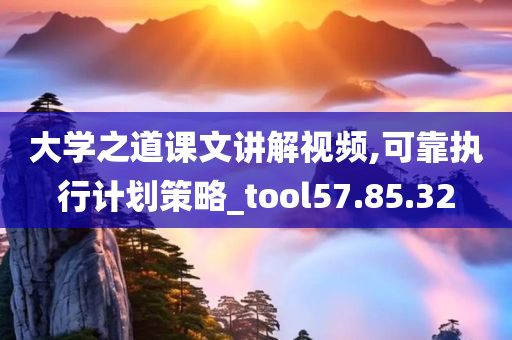 大学之道课文讲解视频,可靠执行计划策略_tool57.85.32