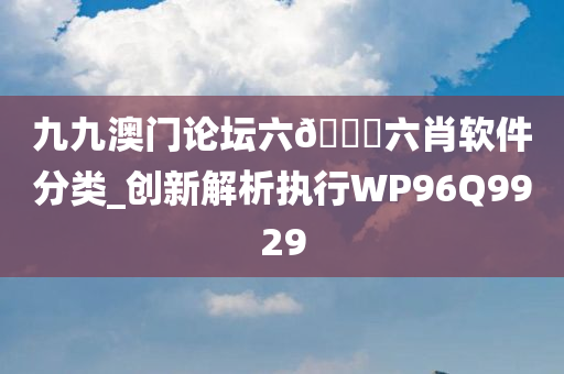 九九澳门论坛六🐎六肖软件分类_创新解析执行WP96Q9929