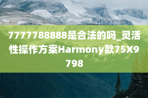 7777788888是合法的吗_灵活性操作方案Harmony款75X9798