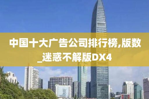 中国十大广告公司排行榜,版数_迷惑不解版DX4