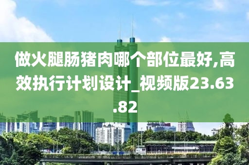 做火腿肠猪肉哪个部位最好,高效执行计划设计_视频版23.63.82