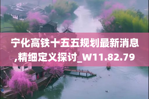 宁化高铁十五五规划最新消息,精细定义探讨_W11.82.79