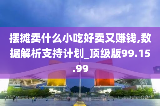 摆摊卖什么小吃好卖又赚钱,数据解析支持计划_顶级版99.15.99