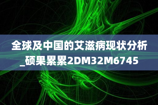 全球及中国的艾滋病现状分析_硕果累累2DM32M6745