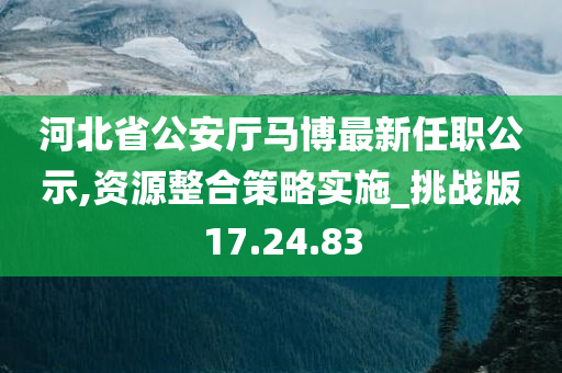 河北省公安厅马博最新任职公示,资源整合策略实施_挑战版17.24.83