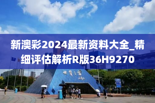 新澳彩2024最新资料大全_精细评估解析R版36H9270