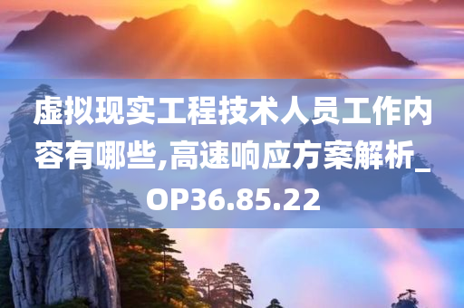 虚拟现实工程技术人员工作内容有哪些,高速响应方案解析_OP36.85.22