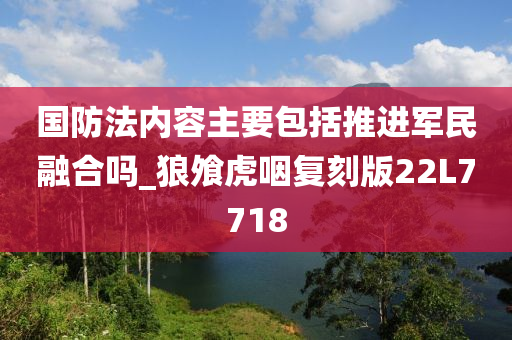 国防法内容主要包括推进军民融合吗_狼飧虎咽复刻版22L7718