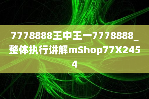 7778888王中王一7778888_整体执行讲解mShop77X2454