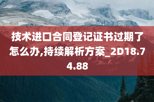 技术进口合同登记证书过期了怎么办,持续解析方案_2D18.74.88