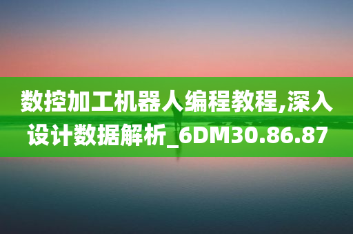 数控加工机器人编程教程,深入设计数据解析_6DM30.86.87