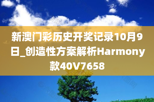 新澳门彩历史开奖记录10月9日_创造性方案解析Harmony款40V7658