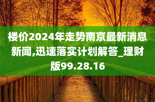 楼价2024年走势南京最新消息新闻,迅速落实计划解答_理财版99.28.16