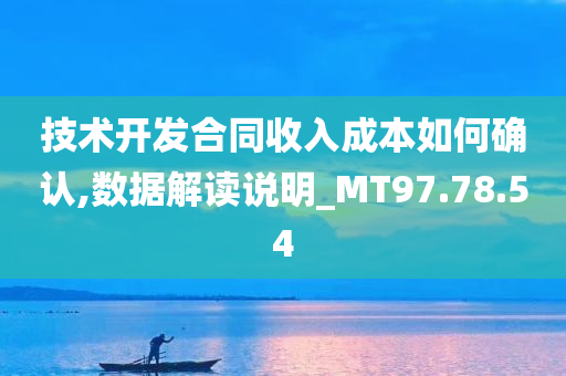 技术开发合同收入成本如何确认,数据解读说明_MT97.78.54