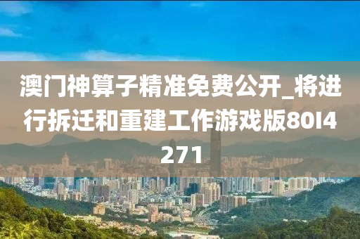 澳门神算子精准免费公开_将进行拆迁和重建工作游戏版80I4271