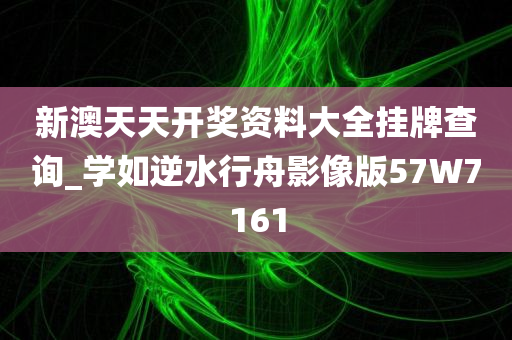 新澳天天开奖资料大全挂牌查询_学如逆水行舟影像版57W7161