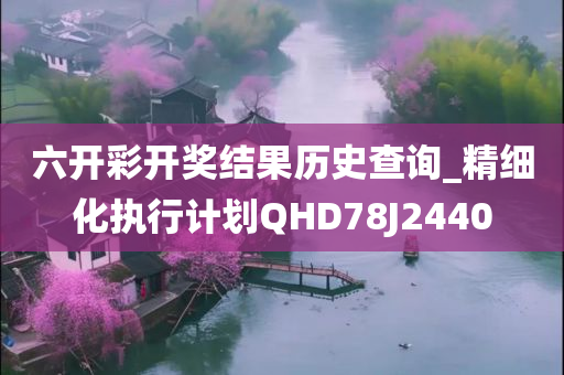 六开彩开奖结果历史查询_精细化执行计划QHD78J2440