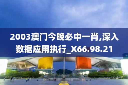 2003澳门今晚必中一肖,深入数据应用执行_X66.98.21