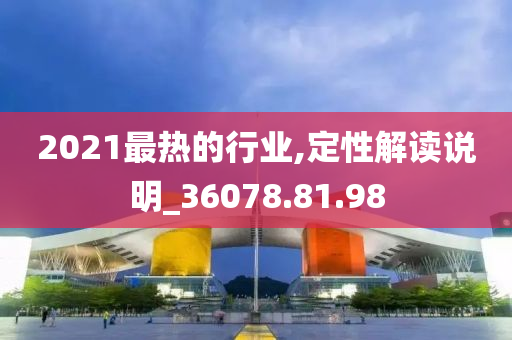 2021最热的行业,定性解读说明_36078.81.98