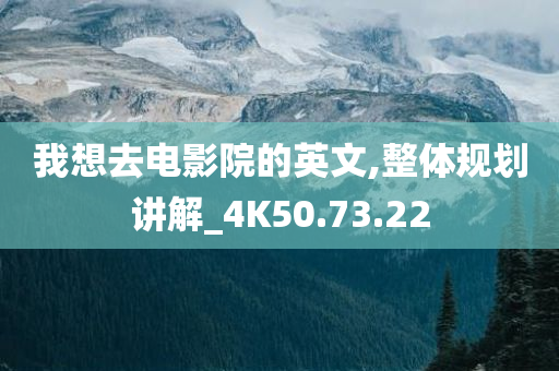 我想去电影院的英文,整体规划讲解_4K50.73.22