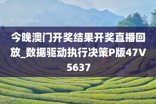 今晚澳门开奖结果开奖直播回放_数据驱动执行决策P版47V5637