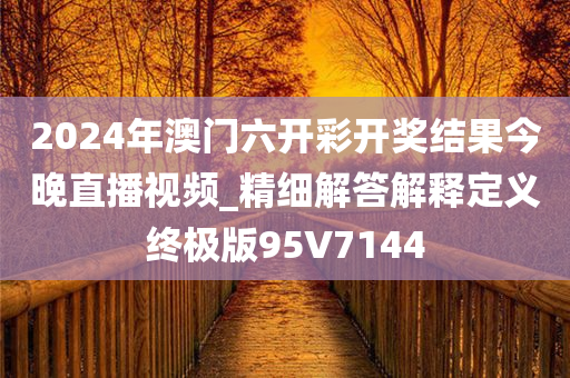 2024年澳门六开彩开奖结果今晚直播视频_精细解答解释定义终极版95V7144