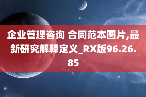 企业管理咨询 合同范本图片,最新研究解释定义_RX版96.26.85