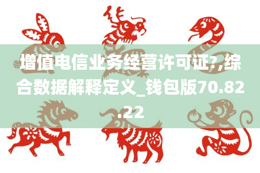 增值电信业务经营许可证?,综合数据解释定义_钱包版70.82.22