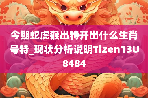 今期蛇虎猴出特开出什么生肖号特_现状分析说明Tizen13U8484