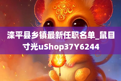 滦平县乡镇最新任职名单_鼠目寸光uShop37Y6244