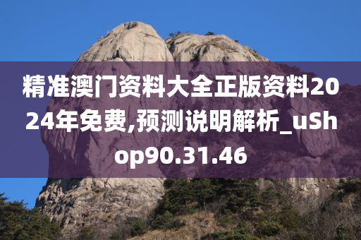 精准澳门资料大全正版资料2024年免费,预测说明解析_uShop90.31.46