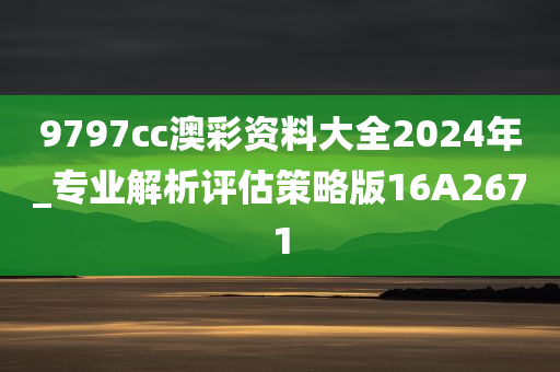 9797cc澳彩资料大全2024年_专业解析评估策略版16A2671