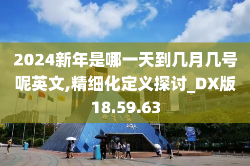 2024新年是哪一天到几月几号呢英文,精细化定义探讨_DX版18.59.63