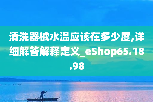 清洗器械水温应该在多少度,详细解答解释定义_eShop65.18.98