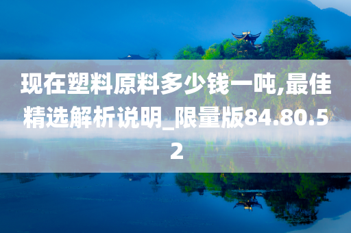 现在塑料原料多少钱一吨,最佳精选解析说明_限量版84.80.52