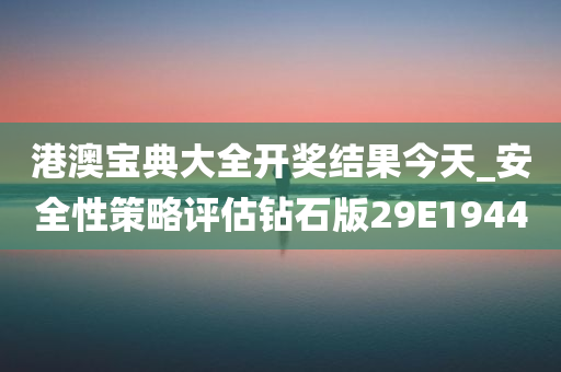 港澳宝典大全开奖结果今天_安全性策略评估钻石版29E1944