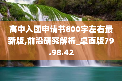 高中入团申请书800字左右最新版,前沿研究解析_桌面版79.98.42