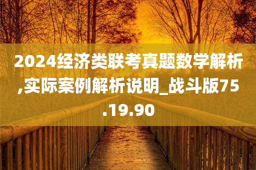 2024经济类联考真题数学解析,实际案例解析说明_战斗版75.19.90