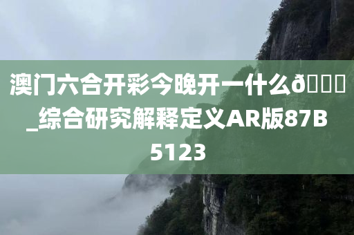 澳门六合开彩今晚开一什么🐎_综合研究解释定义AR版87B5123