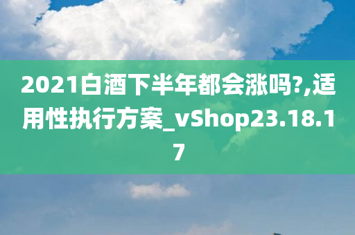 2021白酒下半年都会涨吗?,适用性执行方案_vShop23.18.17