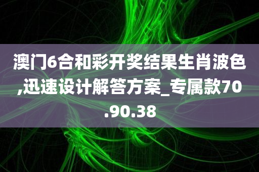 澳门6合和彩开奖结果生肖波色,迅速设计解答方案_专属款70.90.38