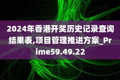 2024年香港开奖历史记录查询结果表,项目管理推进方案_Prime59.49.22