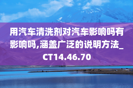 用汽车清洗剂对汽车影响吗有影响吗,涵盖广泛的说明方法_CT14.46.70