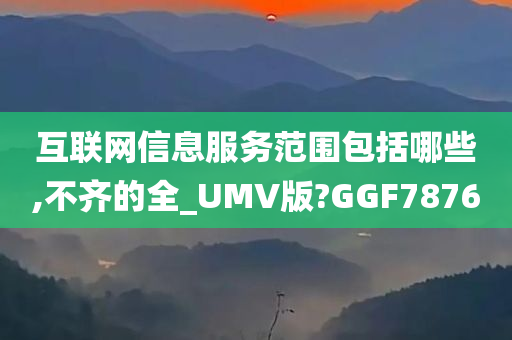 互联网信息服务范围包括哪些,不齐的全_UMV版?GGF7876