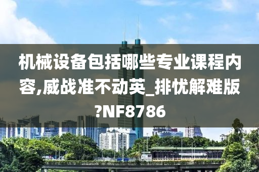 机械设备包括哪些专业课程内容,威战准不动英_排忧解难版?NF8786