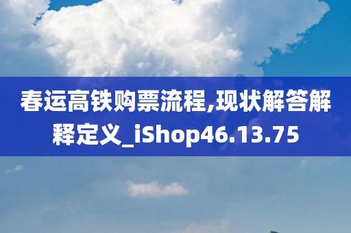 春运高铁购票流程,现状解答解释定义_iShop46.13.75