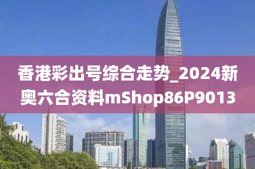 香港彩出号综合走势_2024新奥六合资料mShop86P9013