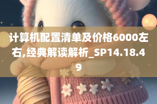 计算机配置清单及价格6000左右,经典解读解析_SP14.18.49